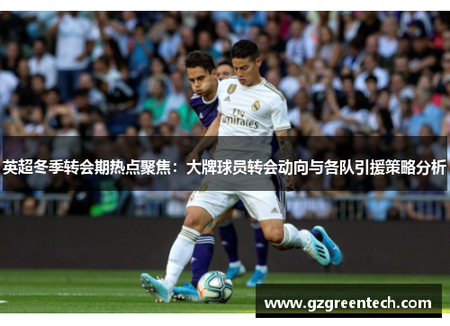 英超冬季转会期热点聚焦:大牌球员转会动向与各队引援策略分析