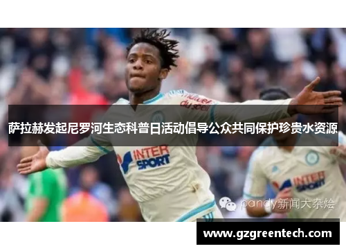 萨拉赫发起尼罗河生态科普日活动倡导公众共同保护珍贵水资源